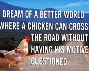 Word-art that says "Dream of a better world where a chicken can cross the road without having his motive questioned."