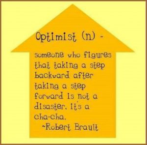 Word-art inside an up arrow, defining "optimist" as "someone who figures that taking a step backward after taking a step forward is not a disaster. It's a cha-cha." -Robert Brault