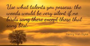 Word-art that says "Use what talents you possess; the woods would be very silent if no birds sang there except those that sang best." -Henry Van Dyke