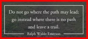 Word-art that says "Do not go where the path may lead; go where there is no path and leave a trail." -Ralph Waldo Emerson