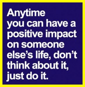 Word-art that says "Anytime you can have a positive impact on someone else's life, don't think about it, just do it."