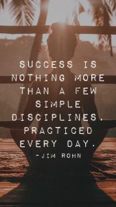 Word-art that says "Success is nothing more than a few simple disciplines, practiced every day." -Jim Rohn