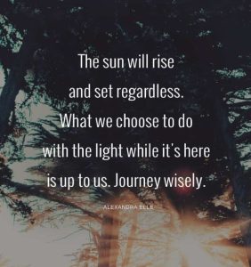 Word-art that says, "The sun will rise and set regardless. What we choose to do with the light is up to us. Journey wisely." -Alexandra Elle