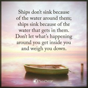 Word-art that says, "Ships don't sink because of the water around them; ships sink because of the water that gets in them. Don't let what's happening around you get inside you and weigh you down."
