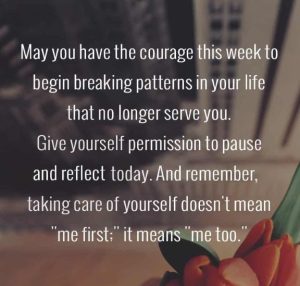 Word-art that says, "May you have the courage this week to begin breaking patterns in your life that no longer serve you. Give yourself permission to pause and reflect today. And remember, taking care of yourself doesn't mean "me first;" it means "me too."