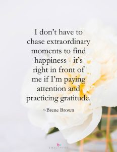 Word-art that says, "I don't have to chase extraordinary moments to find happiness - it's right in front of me if I'm paying attention and practicing gratitude. -Brene Brown