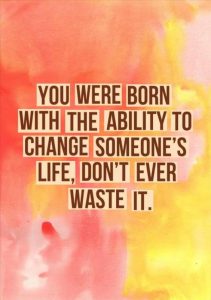 Word-art that says, "You were born with the ability to change someone's life. Don't ever waste it."