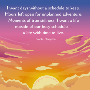 Word-art that says, "I want days without a schedule to keep. Hours left open for unplanned adventure. Moments of true stillness. I want a life outside of our busy schedule—a life with time to live." -Brooke Hampton
