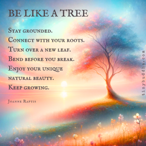 Word-art that says, "Be like a tree. Stay grounded. Connect with your roots. Bend before you break. Enjoy your unique natural beauty. Keep growing." -Joanne Raptis