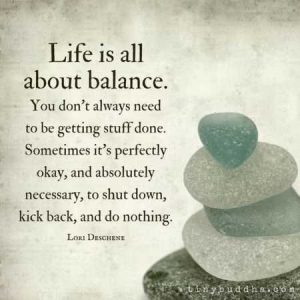 Word-art that says, "Life is all about balance. You don't always need to be getting stuff done. Sometimes it's perfectly okay, and absolutely necessary, to shut down, kick back, and do nothing." -Lori Deschene
