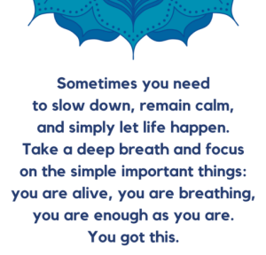 Word-art that says, "Sometimes you need to slow down, remain calm, and simply let life happen. Take a deep breath and focus on the simple important things: you are alive, you are breathing, you are enough as you are. You got this."