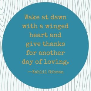 Word-art that says, "Wake at dawn with a joyful heart and give thanks for another day of loving." -Kahlil Gibran