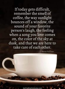 Word-art that says, "If today gets difficult, remember the smell of coffee, the way sunlight bounces off a window, the sound of your favorite person's laugh, the feeling when a song you love comes on, the color of the sky at dusk, and that we are here to take care of each other." -Nanea Hoffman