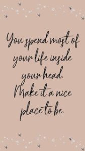 Word-art that says, "You spend most of your life inside your head. Make it a nice place to be."
