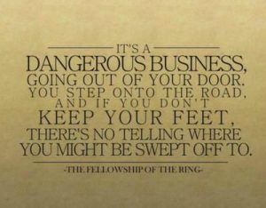 Word-art that says, "It's a dangerous business, going out of your door. You step onto the road, and if you don't keep your feet, there's no telling where you might be swept off to." -The Fellowship of the Ring