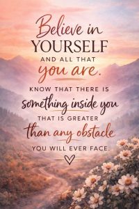 Word-art that says, "Believe in yourself and all that you are. Know that there is something inside you that is greater than any obstacle you will ever face."